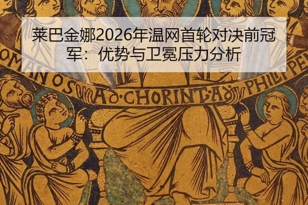 莱巴金娜2026年温网首轮对决前冠军：优势与卫冕压力分析