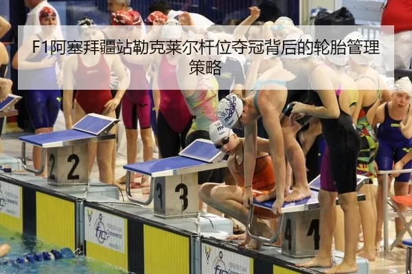 F1阿塞拜疆站勒克莱尔杆位夺冠背后的轮胎管理策略