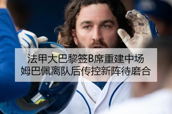 法甲大巴黎签B席重建中场 姆巴佩离队后传控新阵待磨合
